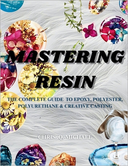 MASTERING RESIN The complete Guide to Epoxy, Polyester, Polyurethane and Creative Casting by Chris Q. Michael