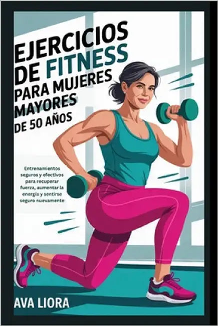 Ejercicios de fitness para mujeres mayores de 50 años: Entrenamientos seguros y efectivos para recuperar fuerza, aumentar la energía y sentirse seguro by Liora, Ava