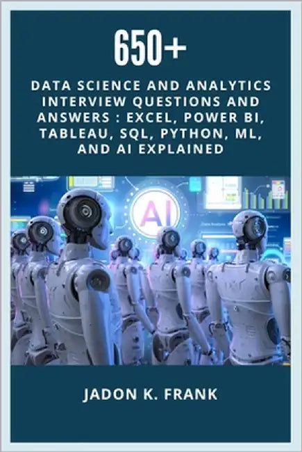 650+ Data Science and Analytics Interview Questions and Answers: Excel, Power BI, TABLEAU, SQL, Python, ML, and AI Explained by Frank, Jadon K.