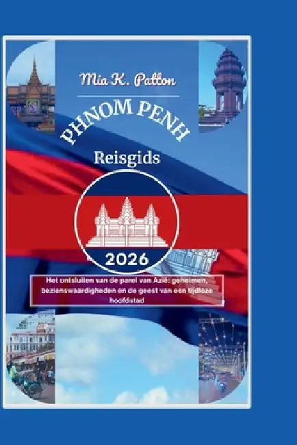 Phnom Penh Reisgids 2026: Het ontsluiten van de parel van Azië geheimen, bezienswaardigheden en de geest van een tijdloze hoofdstad by Mia K. Patton