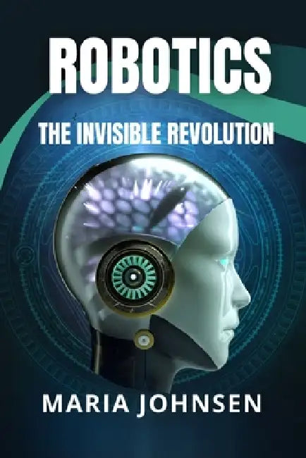 Robotics: The Invisible Revolution by Maria Johnsen