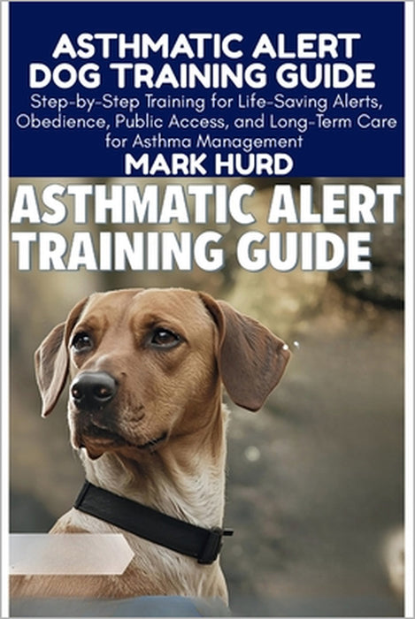 Asthmatic Alert Dog Training Guide: Step-by-Step Training for Life-Saving Alerts, Obedience, Public Access, and Long-Term Care for Asthma Management by Mark Hurd