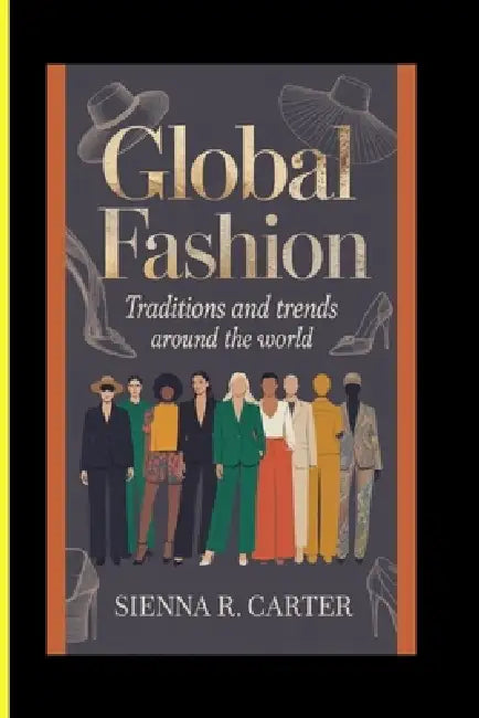 Global Fashion Traditions and Trends Around the World by Sienna R. Carter