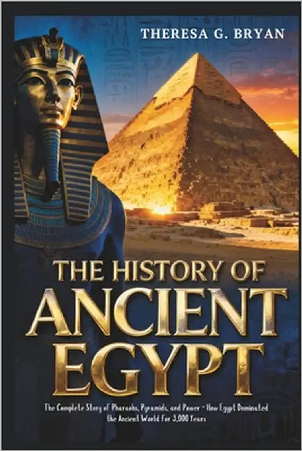 The History of Ancient Egypt: The Complete Story of Pharaohs, Pyramids, and Power - How Egypt Dominated the Ancient World for 3,000 Years by Bryan, Theresa G.