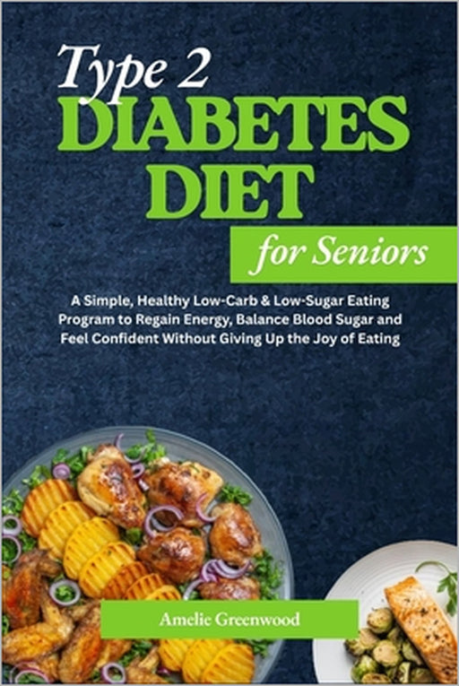 Type 2 Diabetes Diet for Seniors: A Simple, Healthy Low-Carb & Low-Sugar Eating Program to Regain Energy, Balance Blood Sugar and Feel Confident Witho by Amelie Greenwood