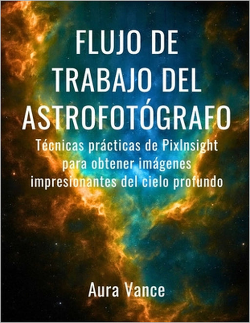 Flujo de trabajo del astrofotógrafo: Técnicas prácticas de PixInsight para obtener imágenes impresionantes del cielo profundo by Aura Vance