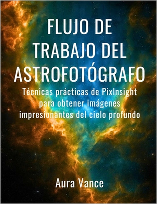 Flujo de trabajo del astrofotógrafo: Técnicas prácticas de PixInsight para obtener imágenes impresionantes del cielo profundo by Aura Vance