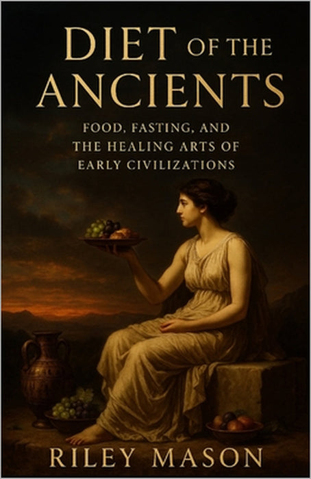 Diet of the Ancients: Food, Fasting, and the Healing Arts of Early Civilizations by Riley Mason