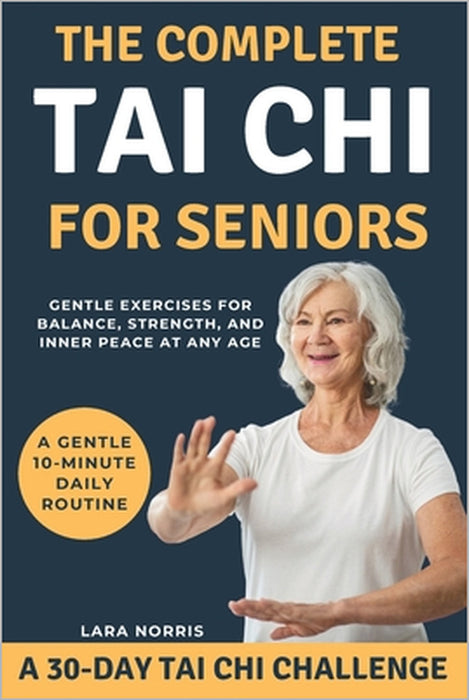 The Complete Tai Chi For Seniors: Gentle Exercises for Balance, Strength, and Inner Peace at Any Age by Lara Norris