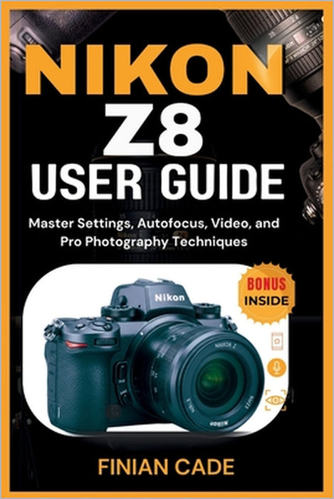 Nikon Z8 User Guide: Master Settings, Autofocus, Video, and Pro Photography Techniques by Finian Cade