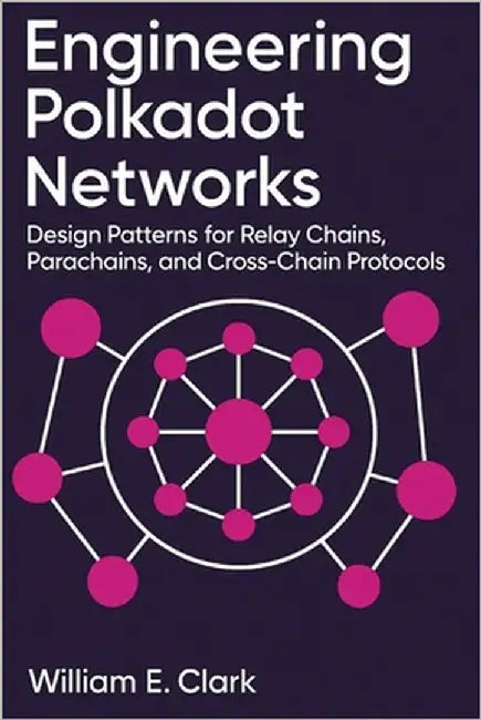 Engineering Polkadot Networks: Design Patterns for Relay Chains, Parachains, and Cross-Chain Protocols by E. Clark, William