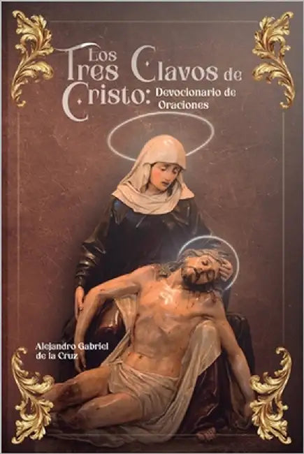 Los Tres Clavos de Cristo: Devocionario de Oraciones by de la Cruz, Alejandro Gabriel