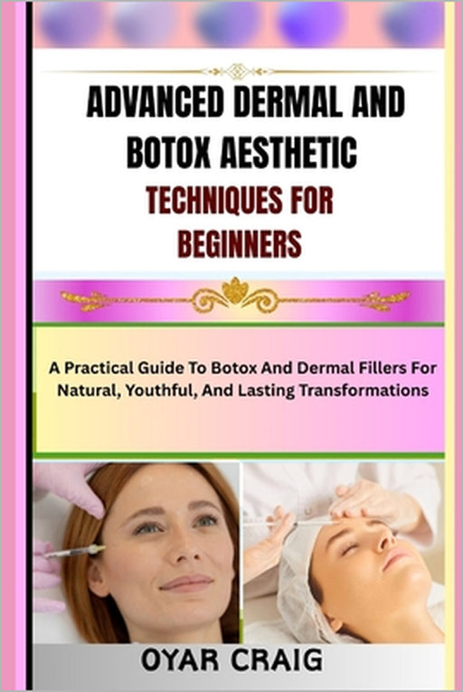 Advanced Dermal and Botox Aesthetic Techniques for Beginners: A Practical Guide To Botox And Dermal Fillers For Natural, Youthful, And Lasting Transfo by Oyar Craig