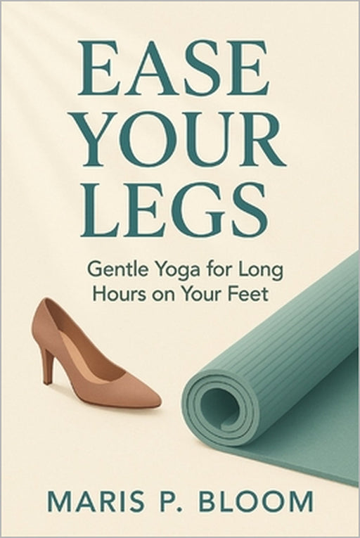 Ease Your Legs: Gentle Yoga for Long Hours on Your Feet by Maris P. Bloom