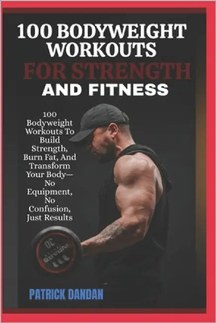 100 Bodyweight Workouts for Strength and Fitness: 100 Bodyweight Workouts To Build Strength, Burn Fat, And Transform Your Body-No Equipment, No Confus by Dandan, Patrick