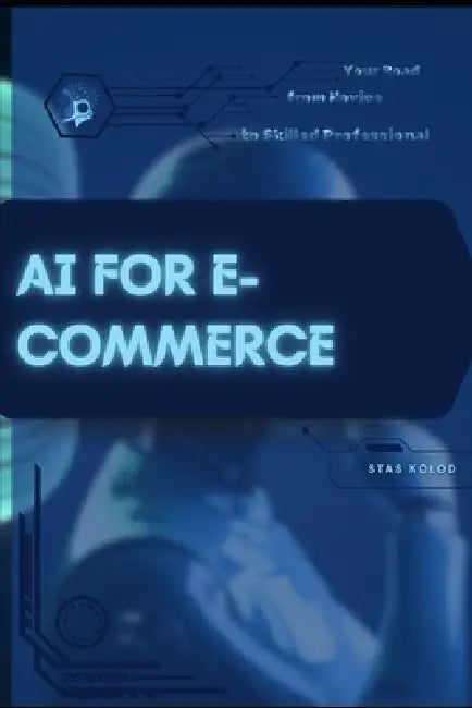 AI for E-Commerce: Your Road from Novice to Skilled Professional by Stas Kolod