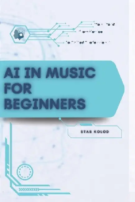 AI in Music for Beginners: Your Road from Novice to Skilled Professional by Stas Kolod