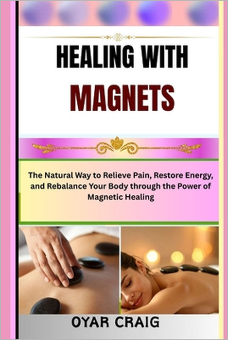 Healing with Magnets: The Natural Way to Relieve Pain, Restore Energy, and Rebalance Your Body through the Power of Magnetic Healing by Oyar Craig