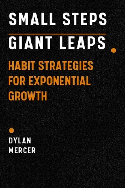 Small Steps, Giant Leaps: Habit Strategies for Exponential Growth by Dylan Mercer