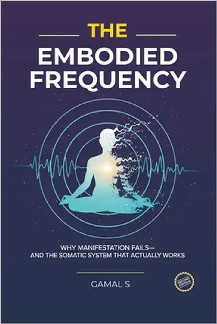 The Embodied Frequency: Why Manifestation Fails-And the Somatic System That Actually Works by S, Gamal