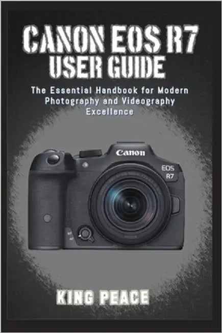 Canon EOS R7 User Guide: The Essential Handbook for Modern Photography and Videography Excellence by Peace, King