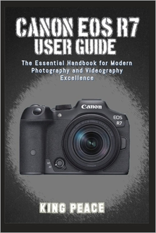 Canon EOS R7 User Guide: The Essential Handbook for Modern Photography and Videography Excellence by King Peace