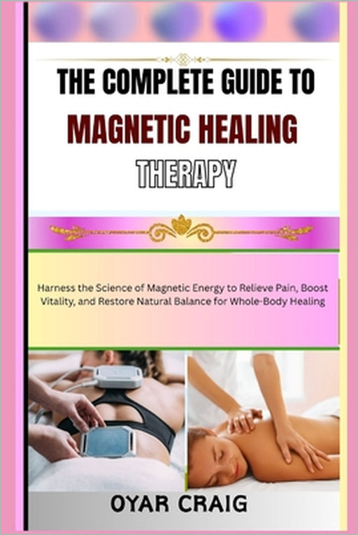 The Complete Guide to Magnetic Healing Therapy: Harness the Science of Magnetic Energy to Relieve Pain, Boost Vitality, and Restore Natural Balance fo by Oyar Craig