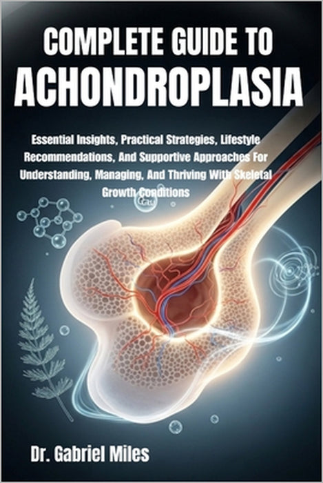 Complete Guide to Achondroplasia: Essential Insights, Practical Strategies, Lifestyle Recommendations, And Supportive Approaches For Understanding, Ma by Gabriel Miles