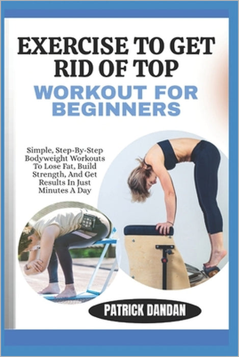 Exercise to Get Rid of Top Workout for Beginners: Simple, Step-By-Step Bodyweight Workouts To Lose Fat, Build Strength, And Get Results In Just Minute by Patrick Dandan