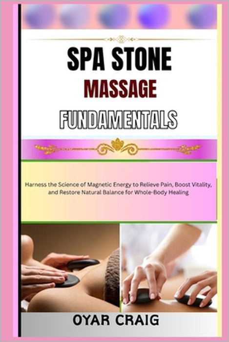 Spa Stone Massage Fundamentals: Harness the Science of Magnetic Energy to Relieve Pain, Boost Vitality, and Restore Natural Balance for Whole-Body Hea by Oyar Craig