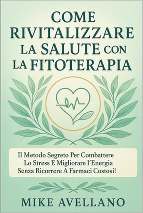 Come Rivitalizzare La Salute Con La Fitoterapia: Il metodo segreto per combattere lo stress e migliorare l'energia senza ricorrere a farmaci costosi! by Mike Avellano, Mike Avellano