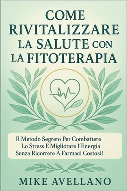 Come Rivitalizzare La Salute Con La Fitoterapia: Il metodo segreto per combattere lo stress e migliorare l'energia senza ricorrere a farmaci costosi! by Mike Avellano, Mike Avellano