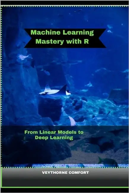 Machine Learning Mastery with R: From Linear Models to Deep Learning by Comfort, Veythorne