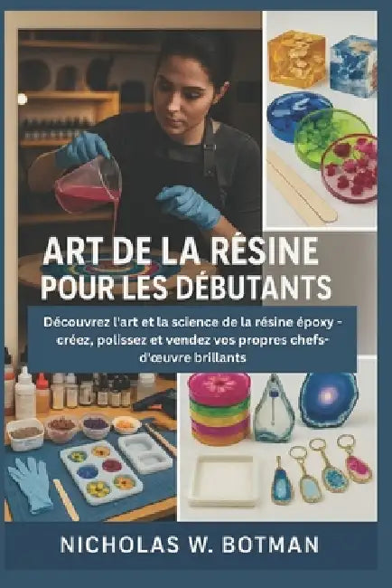 Art de la Résine Pour Les Débutants: Découvrez l'art et la science de la résine époxy - créez, polissez et vendez vos propres chefs-d'oeuvre brillants by Nicholas W. Botman