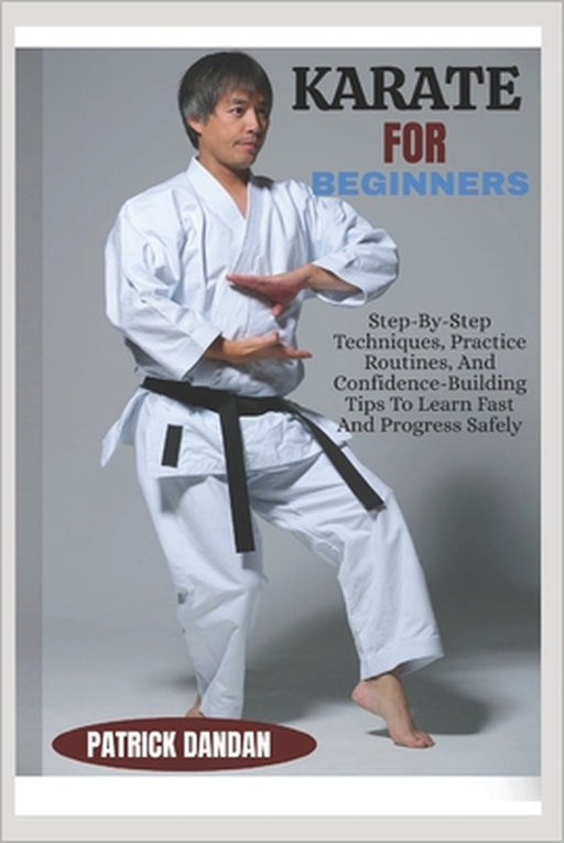 Karate for Beginners: Step-By-Step Techniques, Practice Routines, And Confidence-Building Tips To Learn Fast And Progress Safely by Patrick Dandan