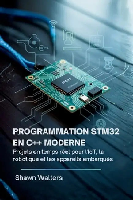 Programmation Stm32 En C++ Moderne: Projets en temps réel pour l'IoT, la robotique et les appareils embarqués by Shawn Walters