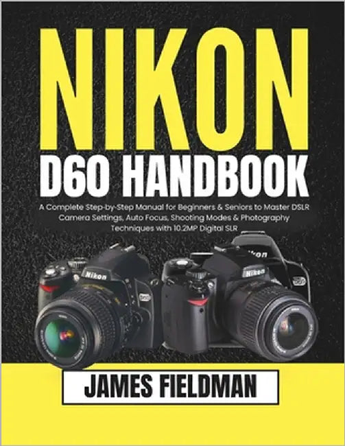 Nikon D60 Handbook: A Complete Step-by-Step Manual for Beginners & Seniors to Master DSLR Camera Settings, Auto Focus, Shooting Modes & Photography Te by Fieldman, James