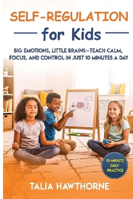Self-Regulation for Kids: Big Emotions, Little Brains Teach Calm, Focus, and Control in Just 10 Minutes a Day by Talia Hawthorne