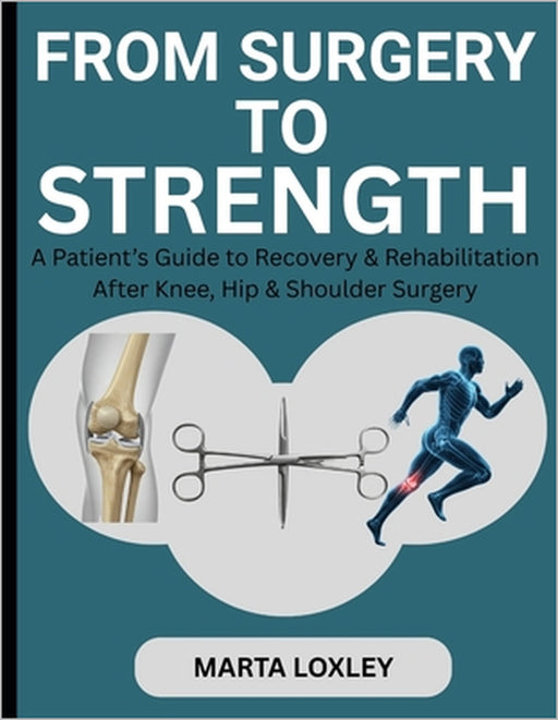 From Surgery to Strength: The Essential Companion: Heal, Rebuild & Thrive After Knee, Hip & Shoulder Surgery by Marta Loxley