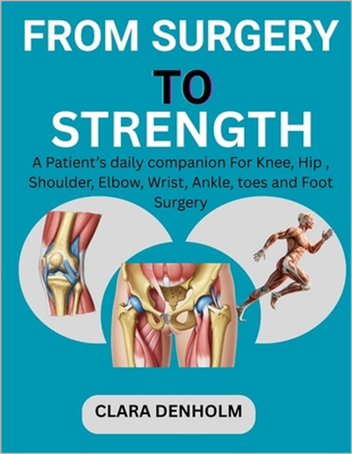 From Surgery to Strength: A Patient's daily companion For Knee, Hip, Shoulder, Elbow, Wrist Ankle, toes and Foot Surgery by Clara Denholm