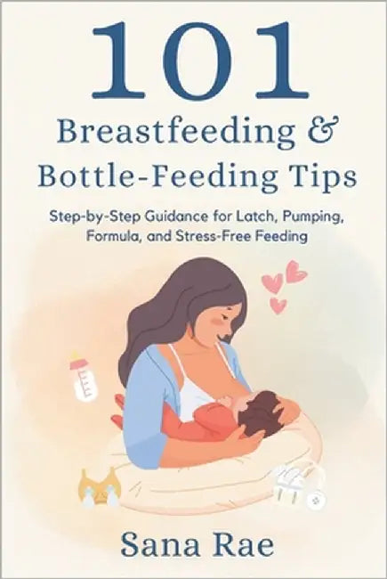 101 Breastfeeding & Bottle-Feeding Tips: Step-by-Step Guidance for Latch, Pumping, Formula, and Stress-Free Feeding by Rae, Sana