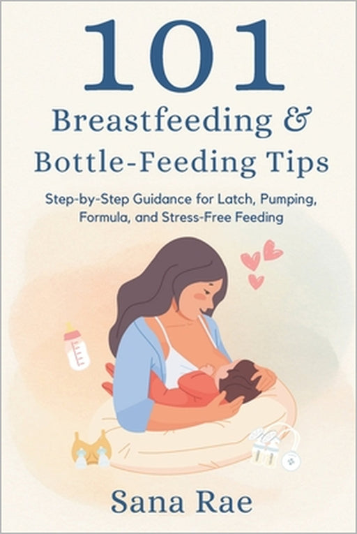 101 Breastfeeding & Bottle-Feeding Tips: Step-by-Step Guidance for Latch, Pumping, Formula, and Stress-Free Feeding by Sana Rae
