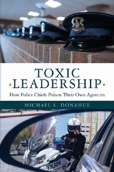 Toxic Leadership: How Police Chiefs Poison Their Own Agencies by Michael L. Donahue