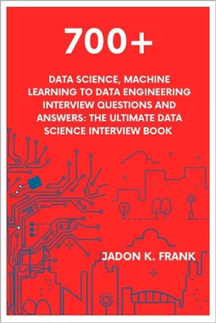 700+ Data Science, Machine Learning to Data Engineering Interview Questions and Answers: The Ultimate Data Science Interview Book by Frank, Jadon K.