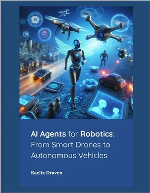 AI Agents for Robotics: From Smart Drones to Autonomous Vehicles by Draven, Kaelix