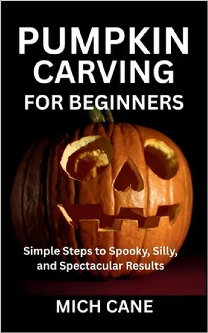 Pumpkin Carving for Beginners: Simple Steps to Spooky, Silly, and Spectacular Results by Cane, Mich