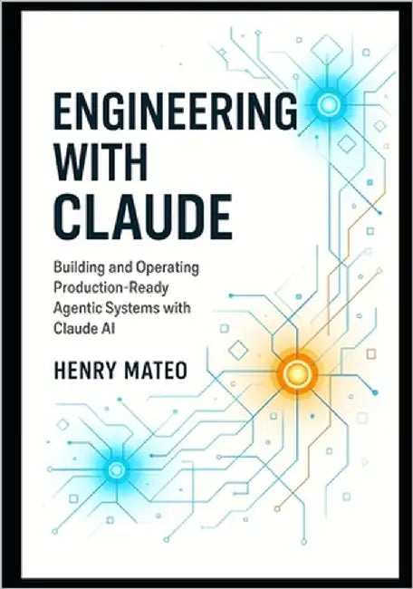 Engineering with Claude: Building and Operating Production-Ready Agentic Systems with Claude AI by Mateo, Henry
