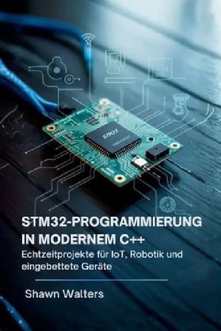 Stm32-Programmierung in Modernem C++: Echtzeitprojekte für IoT, Robotik und eingebettete Geräte by Shawn Walters