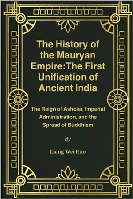 The History of the Mauryan Empire: The First Unification of Ancient India: The Reign of Ashoka, Imperial Administration, and the Spread of Buddhism by Hao, Liang Wei