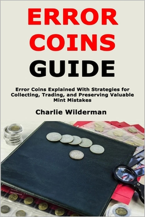 Error Coins Guide: Error Coins Explained With Strategies for Collecting, Trading, and Preserving Valuable Mint Mistakes by Charlie Wilderman